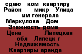 сдаю 1 ком  квартиру › Район ­ 22 микр › Улица ­ им генерала Меркулова › Дом ­ 26 › Этажность дома ­ 9 › Цена ­ 9 000 - Липецкая обл., Липецк г. Недвижимость » Квартиры аренда   . Липецкая обл.